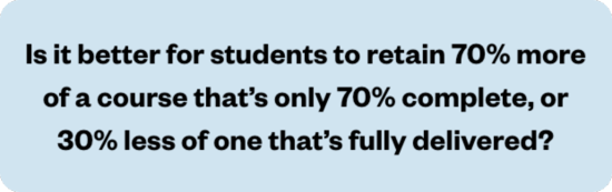 Is it better for students to retain 70% more of a course that's only 70% complete, or 30% less of one that's fully delivered?